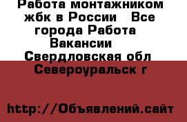 Работа монтажником жбк в России - Все города Работа » Вакансии   . Свердловская обл.,Североуральск г.